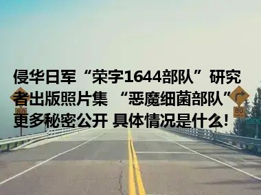 侵华日军“荣字1644部队”研究者出版照片集 “恶魔细菌部队”更多秘密公开 具体情况是什么!