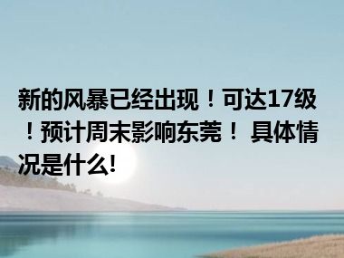 新的风暴已经出现！可达17级！预计周末影响东莞！ 具体情况是什么!