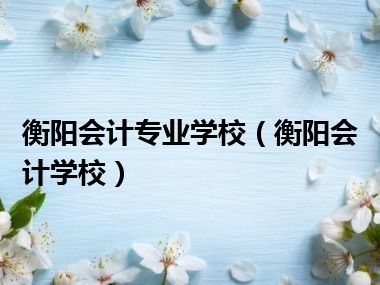 衡阳会计专业学校（衡阳会计学校）