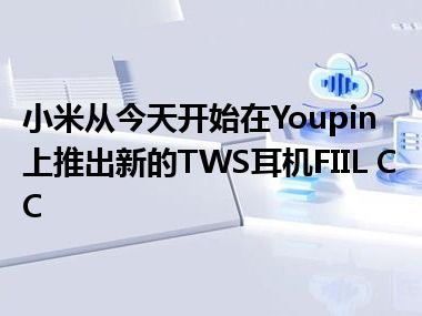 小米从今天开始在Youpin上推出新的TWS耳机FIIL CC