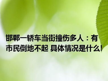 邯郸一轿车当街撞伤多人：有市民倒地不起 具体情况是什么!