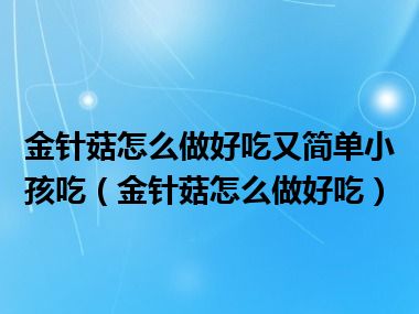 金针菇怎么做好吃又简单小孩吃（金针菇怎么做好吃）