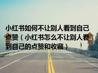 小红书如何不让别人看到自己点赞（小红书怎么不让别人看到自己的点赞和收藏）