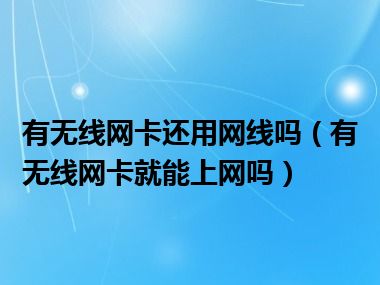 有无线网卡还用网线吗（有无线网卡就能上网吗）