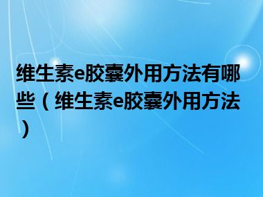 维生素e胶囊外用方法有哪些（维生素e胶囊外用方法）