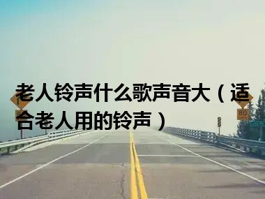 老人铃声什么歌声音大（适合老人用的铃声）