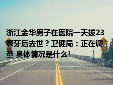 浙江金华男子在医院一天拔23颗牙后去世？卫健局：正在调查 具体情况是什么!