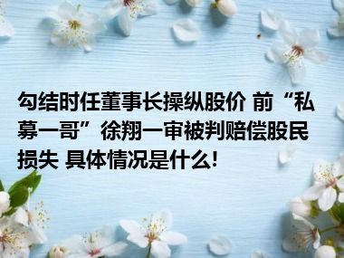 勾结时任董事长操纵股价 前“私募一哥”徐翔一审被判赔偿股民损失 具体情况是什么!