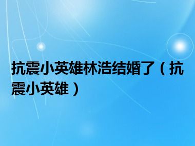 抗震小英雄林浩结婚了（抗震小英雄）