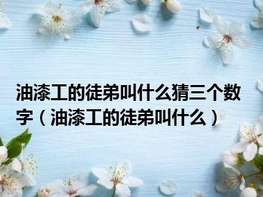 油漆工的徒弟叫什么猜三个数字（油漆工的徒弟叫什么）