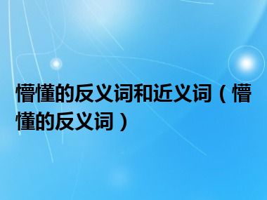 懵懂的反义词和近义词（懵懂的反义词）