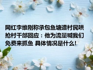 网红李维刚称承包鱼塘遭村民哄抢村干部回应：他为流量喊我们免费来抓鱼 具体情况是什么!