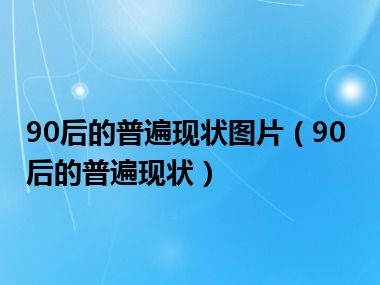 90后的普遍现状图片（90后的普遍现状）