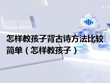 怎样教孩子背古诗方法比较简单（怎样教孩子）