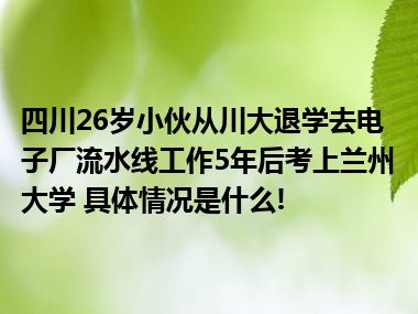 四川26岁小伙从川大退学去电子厂流水线工作5年后考上兰州大学 具体情况是什么!