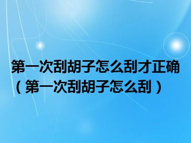 第一次刮胡子怎么刮才正确（第一次刮胡子怎么刮）