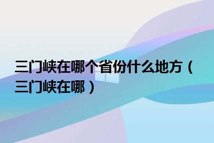 三门峡在哪个省份什么地方（三门峡在哪）