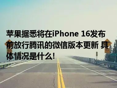 苹果据悉将在iPhone 16发布前放行腾讯的微信版本更新 具体情况是什么!