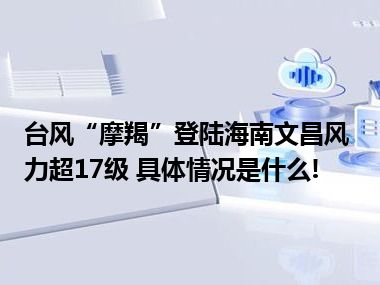 台风“摩羯”登陆海南文昌风力超17级 具体情况是什么!