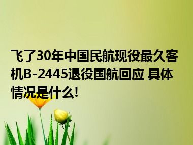 飞了30年中国民航现役最久客机B-2445退役国航回应 具体情况是什么!