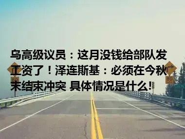 乌高级议员：这月没钱给部队发工资了！泽连斯基：必须在今秋末结束冲突 具体情况是什么!