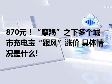 870元！“摩羯”之下多个城市充电宝“跟风”涨价 具体情况是什么!