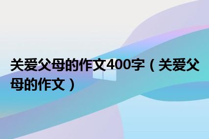 关爱父母的作文400字（关爱父母的作文）