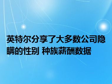 英特尔分享了大多数公司隐瞒的性别 种族薪酬数据