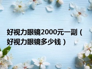 好视力眼镜2000元一副（好视力眼镜多少钱）