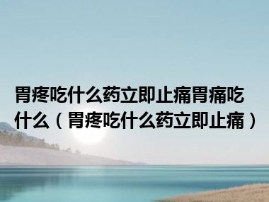 胃疼吃什么药立即止痛胃痛吃什么（胃疼吃什么药立即止痛）