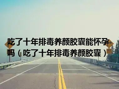 吃了十年排毒养颜胶囊能怀孕吗（吃了十年排毒养颜胶囊）