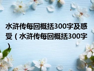 水浒传每回概括300字及感受（水浒传每回概括300字）