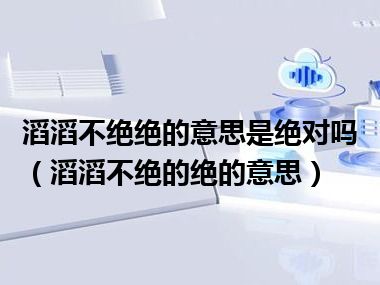 滔滔不绝绝的意思是绝对吗（滔滔不绝的绝的意思）