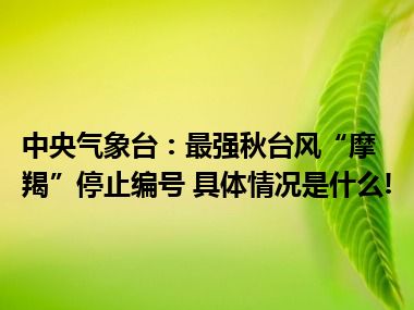 中央气象台：最强秋台风“摩羯”停止编号 具体情况是什么!