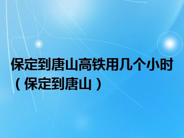 保定到唐山高铁用几个小时（保定到唐山）