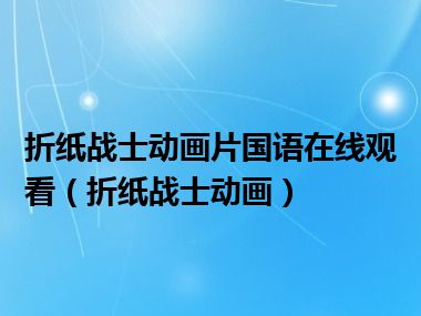 折纸战士动画片国语在线观看（折纸战士动画）