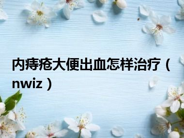 内痔疮大便出血怎样治疗（nwiz）