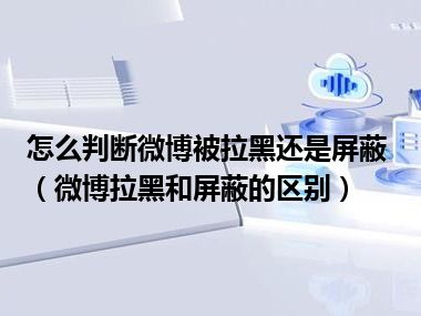 怎么判断微博被拉黑还是屏蔽（微博拉黑和屏蔽的区别）