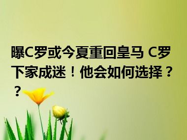 曝C罗或今夏重回皇马 C罗下家成迷！他会如何选择？？