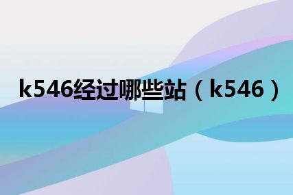 k546经过哪些站（k546）