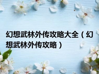 幻想武林外传攻略大全（幻想武林外传攻略）