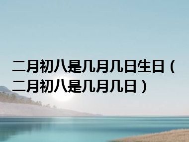 二月初八是几月几日生日（二月初八是几月几日）