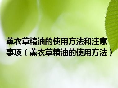 薰衣草精油的使用方法和注意事项（薰衣草精油的使用方法）