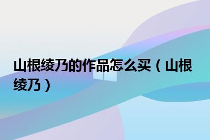 山根绫乃的作品怎么买（山根绫乃）