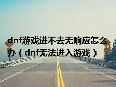 dnf游戏进不去无响应怎么办（dnf无法进入游戏）