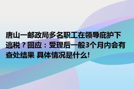 唐山一邮政局多名职工在领导庇护下逃税？回应：受理后一般3个月内会有查处结果 具体情况是什么!