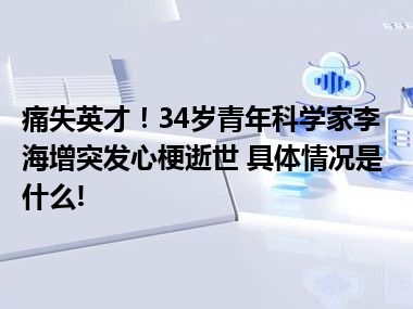 痛失英才！34岁青年科学家李海增突发心梗逝世 具体情况是什么!