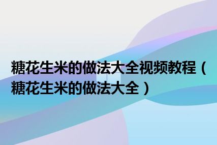 糖花生米的做法大全视频教程（糖花生米的做法大全）