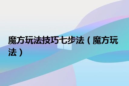 魔方玩法技巧七步法（魔方玩法）