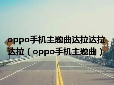 oppo手机主题曲达拉达拉达拉（oppo手机主题曲）